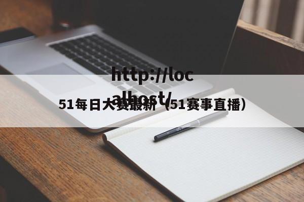 51每日大赛最新（51赛事直播）